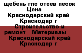 щебень гпс отсев песок  › Цена ­ 300 - Краснодарский край, Краснодар г. Строительство и ремонт » Материалы   . Краснодарский край,Краснодар г.